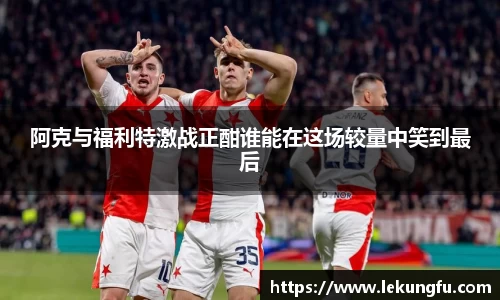阿克与福利特激战正酣谁能在这场较量中笑到最后