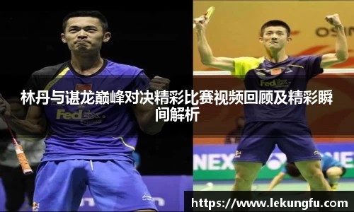 林丹与谌龙巅峰对决精彩比赛视频回顾及精彩瞬间解析